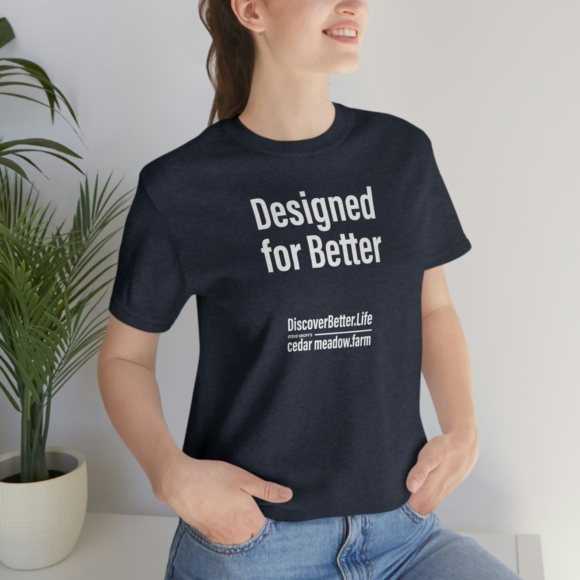 Designed for Better T-shirt-You know who you are. Feeling all the stresses, bumps and bruises of life, but pushing forward, because you know you're worth it. You're striving every day to make -Cedar Meadow Farm